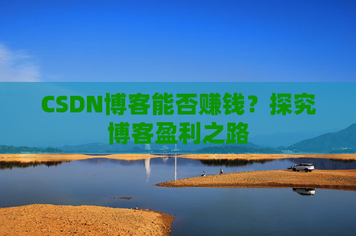 CSDN博客能否赚钱?探究博客盈利之路